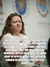  The importance of keeping the pigs in good health was all too obvious. So it was agreed without further argument that the milk and the windfall apples (and also the main crop of apples when they ripened) should be reserved for the pigs alone.  Scumbag Gina Rinehart