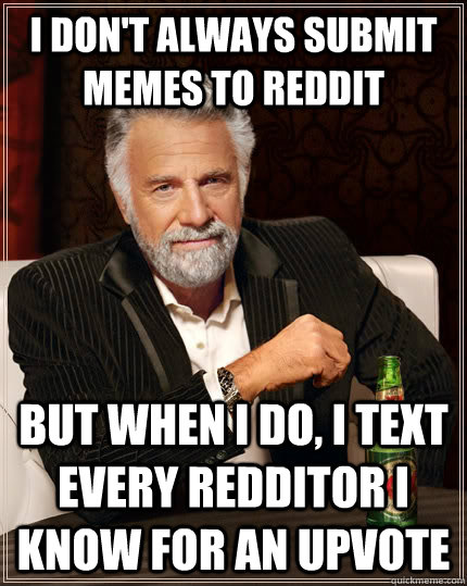 I don't always submit memes to Reddit but when I do, I text every redditor I know for an upvote  The Most Interesting Man In The World