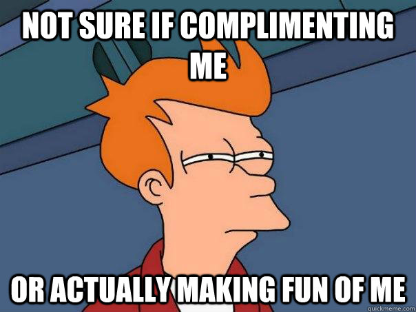 Not sure if complimenting me Or actually making fun of me  Futurama Fry