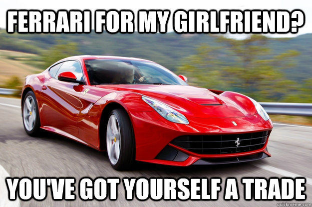 ferrari for my girlfriend? you've got yourself a trade  