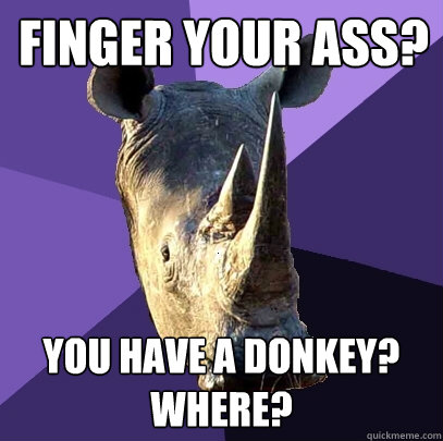 Finger Your Ass? You have a donkey? Where?  Sexually Oblivious Rhino