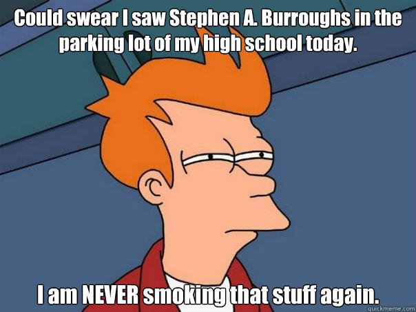 Could swear I saw Stephen A. Burroughs in the parking lot of my high school today. I am NEVER smoking that stuff again. - Could swear I saw Stephen A. Burroughs in the parking lot of my high school today. I am NEVER smoking that stuff again.  Futurama Fry