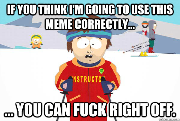 If you think I'm going to use this meme correctly... ... you can fuck right off.  Super Cool Ski Instructor