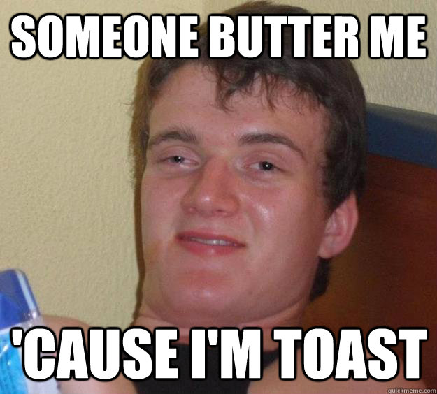 someone butter me 'cause i'm toast  10 Guy