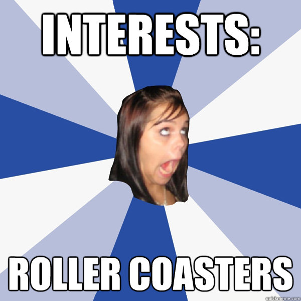 interests: roller coasters  Annoying Facebook Girl