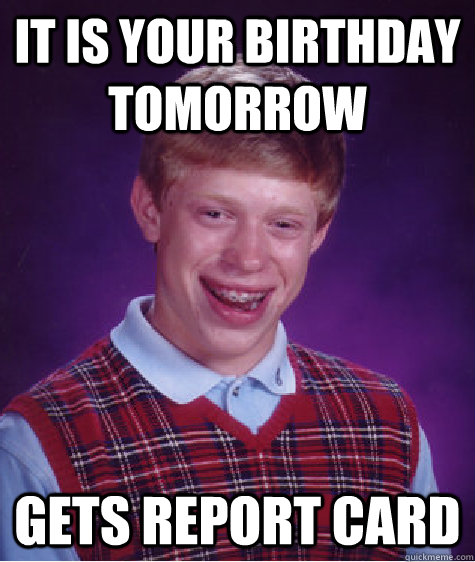 It is your birthday tomorrow Gets report card - It is your birthday tomorrow Gets report card  Bad Luck Brian