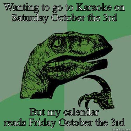 WANTING TO GO TO KARAOKE ON SATURDAY OCTOBER THE 3RD BUT MY CALENDAR READS FRIDAY OCTOBER THE 3RD Philosoraptor