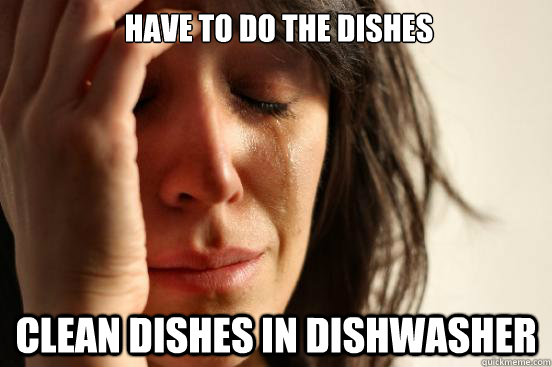  have to do the dishes clean dishes in dishwasher  First World Problems