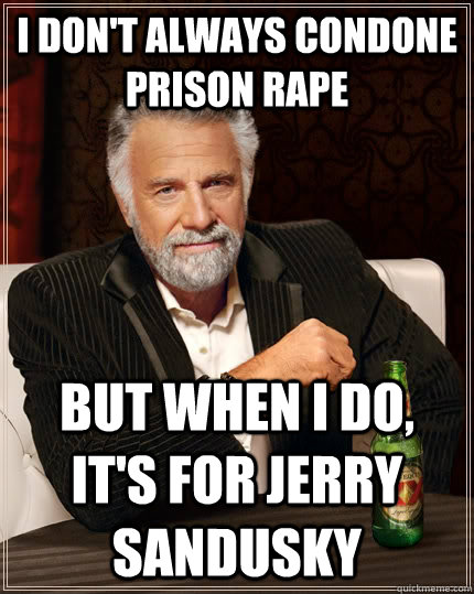 I don't always condone prison rape but when i do, it's for Jerry Sandusky  The Most Interesting Man In The World