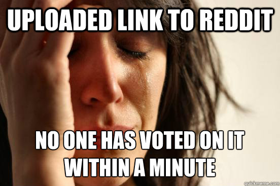 Uploaded link to reddit  no one has voted on it within a minute  First World Problems