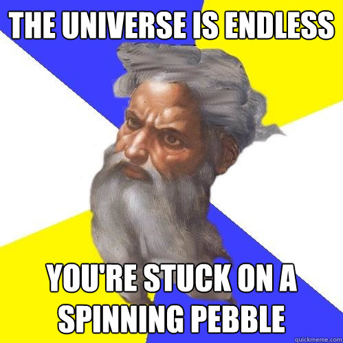 the universe is endless you're stuck on a spinning pebble  Advice God
