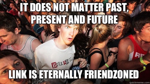 It does not matter past, present and future
 Link is eternally friendzoned   Sudden Clarity Clarence