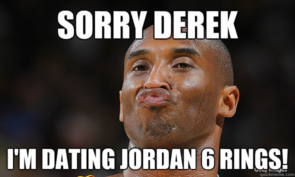 Sorry Derek I'M Dating jordan 6 rings! - Sorry Derek I'M Dating jordan 6 rings!  Kobe Bryant Duckface