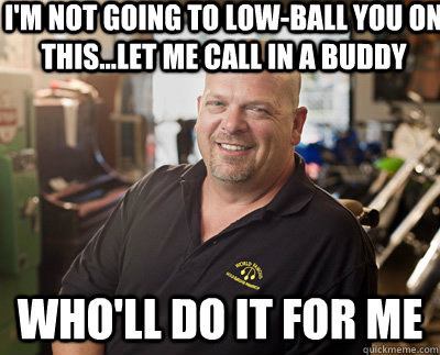 I'm not going to low-ball you on this...let me call in a buddy Who'll do it for me - I'm not going to low-ball you on this...let me call in a buddy Who'll do it for me  Pawn Stars
