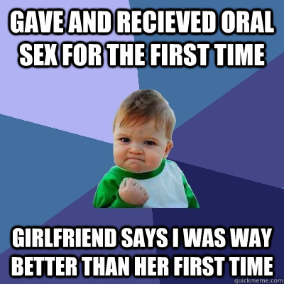 Gave and recieved oral sex for the first time girlfriend says I was way better than her first time  Success Kid
