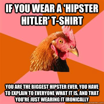 If you wear a 'hipster hitler' t-shirt you are the biggest hipster ever, you have to explain to everyone what it is, and that you're just wearing it ironically - If you wear a 'hipster hitler' t-shirt you are the biggest hipster ever, you have to explain to everyone what it is, and that you're just wearing it ironically  Anti-Joke Chicken