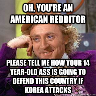 Oh, you're an american redditor Please tell me how your 14 year-old ass is going to defend this country if korea attacks  Condescending Wonka
