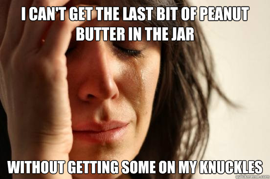 I can't get the last bit of peanut butter in the jar without getting some on my knuckles  First World Problems