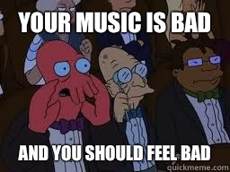 Your music is bad and you should feel bad  Zoidberg