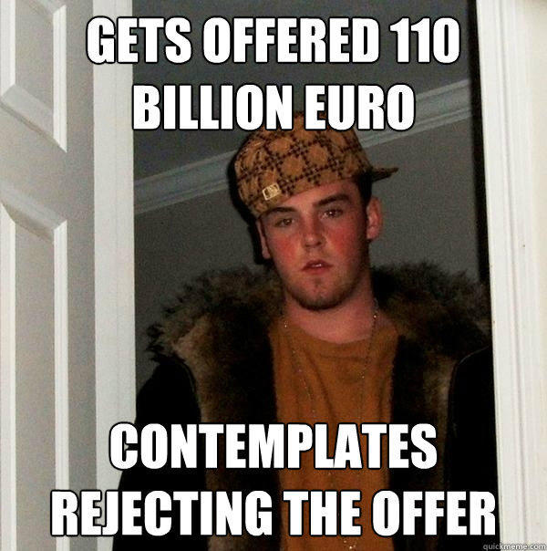 Gets offered 110 billion euro contemplates rejecting the offer  Scumbag Steve