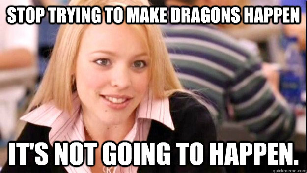 stop trying to make dragons happen it's NOT GOING TO HAPPEN.  