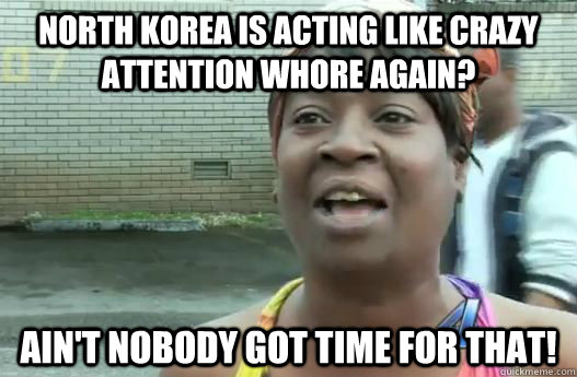North Korea is acting like crazy attention whore again? Ain't nobody got time for that!  Sweet Brown