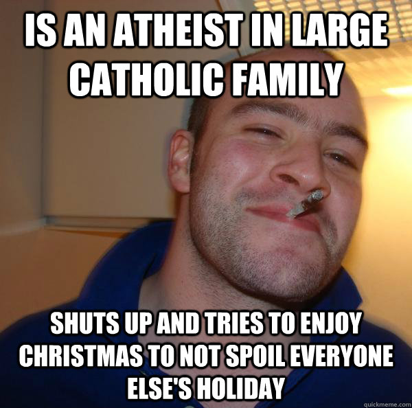 Is an atheist in large Catholic family Shuts up and tries to enjoy Christmas to not spoil everyone else's Holiday - Is an atheist in large Catholic family Shuts up and tries to enjoy Christmas to not spoil everyone else's Holiday  Misc