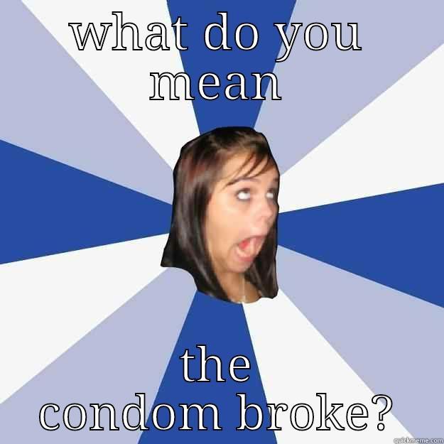WHAT DO YOU MEAN THE CONDOM BROKE? Annoying Facebook Girl