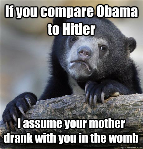 If you compare Obama to Hitler I assume your mother drank with you in the womb - If you compare Obama to Hitler I assume your mother drank with you in the womb  Confession Bear