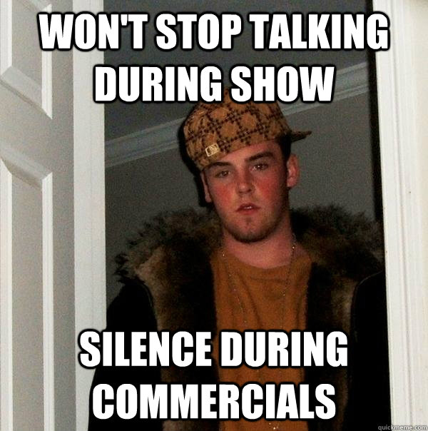 Won't stop talking during show Silence during commercials  Scumbag Steve