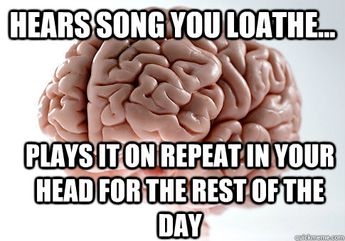 Hears song you loathe... Plays it on repeat in your head for the rest of the day - Hears song you loathe... Plays it on repeat in your head for the rest of the day  Scumbag Brain