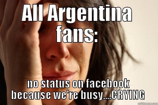 ALL ARGENTINA FANS: NO STATUS ON FACEBOOK BECAUSE WE'RE BUSY....CRYING First World Problems