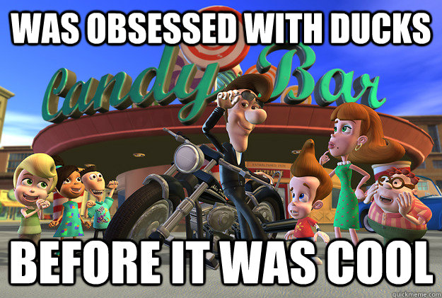 Was obsessed with ducks before it was cool  Hipster Hugh Neutron