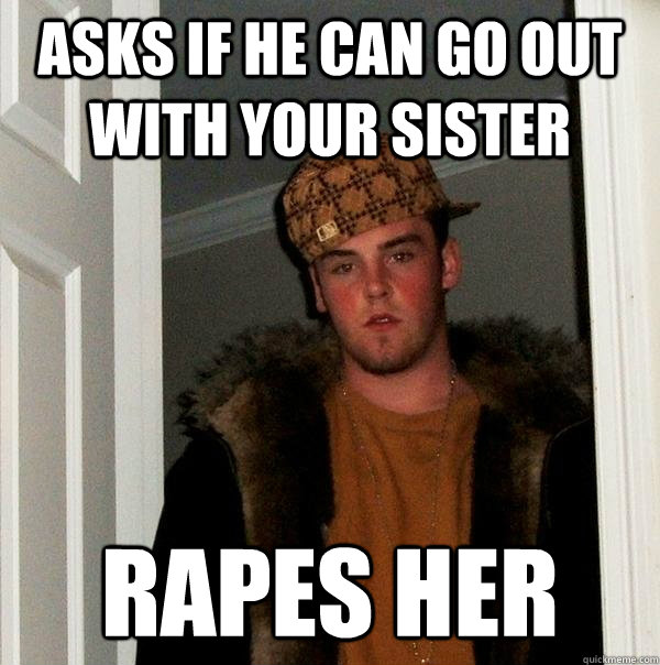 Asks if he can go out with your sister rapes her - Asks if he can go out with your sister rapes her  Scumbag Steve