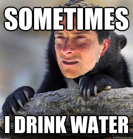 sometimes i drink water  Confession Bear Grylls