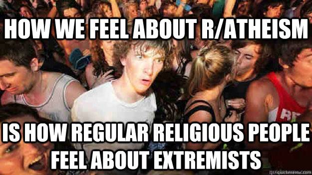 How we feel about r/atheism is how regular religious people feel about extremists  Sudden Clarity Clarence