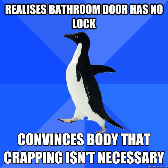 Realises bathroom door has no lock convinces body that crapping isn't necessary - Realises bathroom door has no lock convinces body that crapping isn't necessary  Socially Awkward Penguin