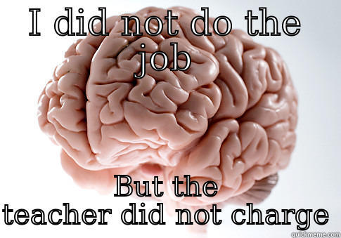 I DID NOT DO THE JOB BUT THE TEACHER DID NOT CHARGE Scumbag Brain
