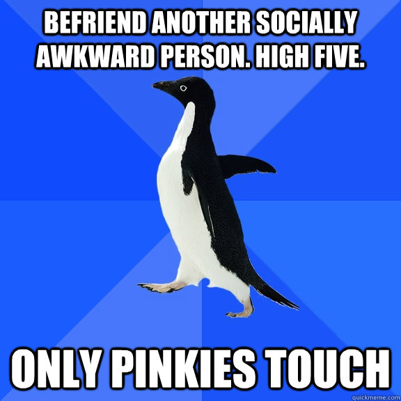 Befriend another socially awkward person. High Five. Only pinkies touch  Socially Awkward Penguin