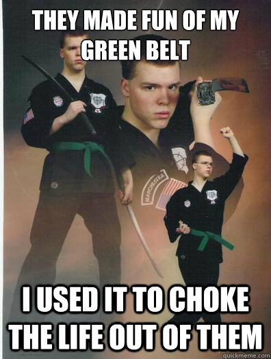 they made fun of my green belt i used it to choke the life out of them  - they made fun of my green belt i used it to choke the life out of them   Misc
