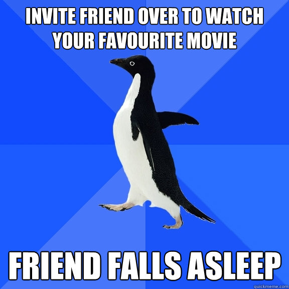 invite friend over to watch your favourite movie friend falls asleep  Socially Awkward Penguin