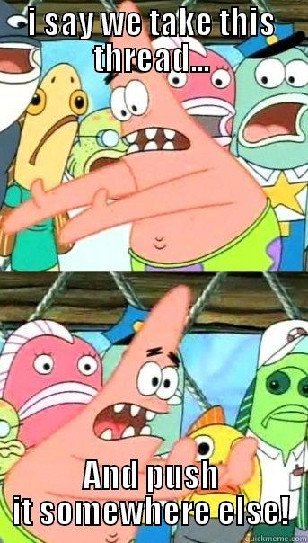 I SAY WE TAKE THIS THREAD... AND PUSH IT SOMEWHERE ELSE! Push it somewhere else Patrick