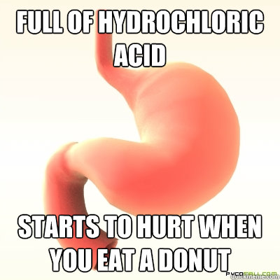 Full of hydrochloric acid Starts to hurt when you eat a donut  