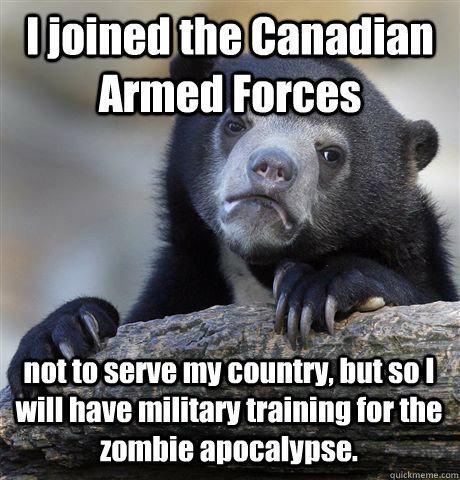 I joined the Canadian Armed Forces not to serve my country, but so I will have military training for the zombie apocalypse. - I joined the Canadian Armed Forces not to serve my country, but so I will have military training for the zombie apocalypse.  Confession Bear