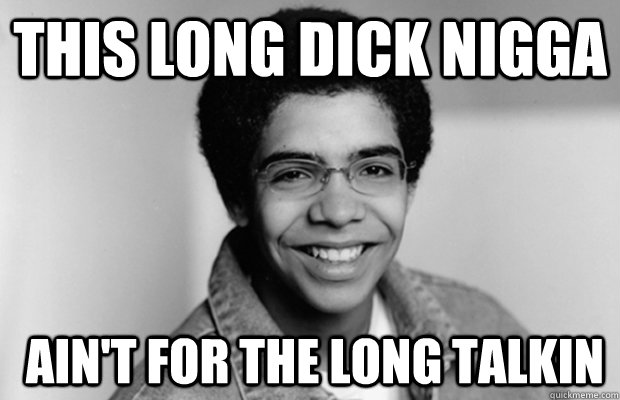 this long dick nigga  ain't for the long talkin  