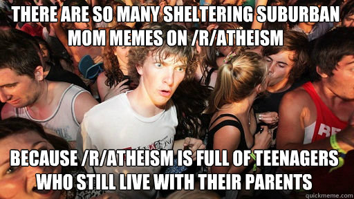 There are so many Sheltering Suburban Mom memes on /r/atheism because /r/atheism is full of teenagers who still live with their parents  Sudden Clarity Clarence