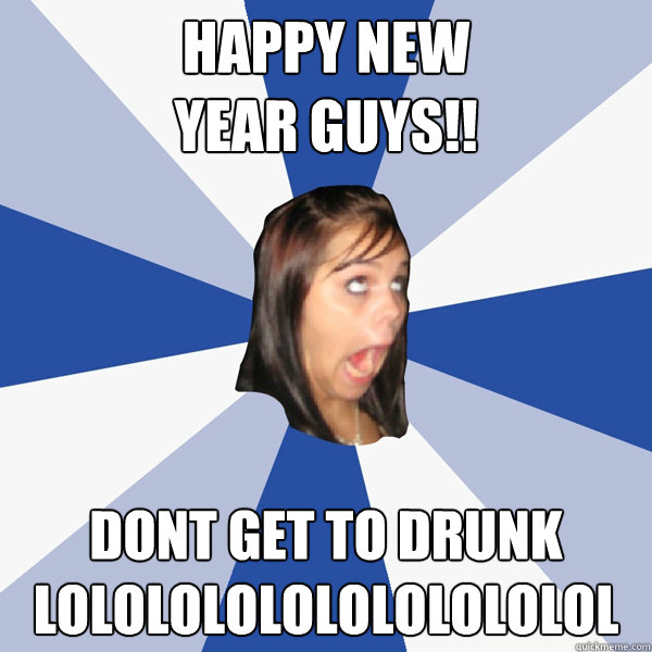 HAPPY NEW
YEAR GUYS!! DONT GET TO DRUNK LOLOLOLOLOLOLOLOLOLOL  Annoying Facebook Girl