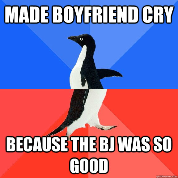 Made boyfriend cry because the bj was so good  Socially Awkward Awesome Penguin