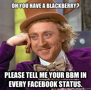 Oh you have a blackberry? Please tell me your BBM in every facebook status.  Condescending Wonka