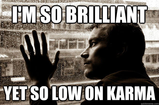 I'm so brilliant yet so low on karma  Over-Educated Problems